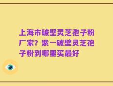 上海市破壁灵芝孢子粉厂家？紫一破壁灵芝孢子粉到哪里买最好