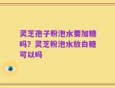 灵芝孢子粉泡水要加糖吗？灵芝粉泡水放白糖可以吗