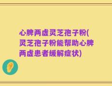 心脾两虚灵芝孢子粉(灵芝孢子粉能帮助心脾两虚患者缓解症状)