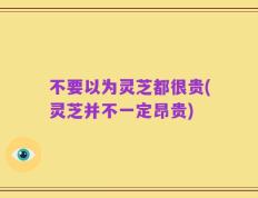 不要以为灵芝都很贵(灵芝并不一定昂贵)