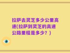 拉萨去灵芝多少公里高速(拉萨到灵芝的高速公路里程是多少？)