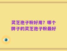 灵芝孢子粉好用？哪个牌子的灵芝孢子粉最好