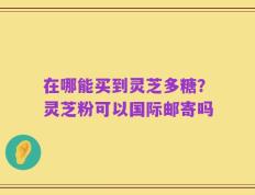 在哪能买到灵芝多糖？灵芝粉可以国际邮寄吗