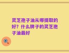 灵芝孢子油从哪提取的好？什么牌子的灵芝孢子油最好