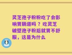 灵芝孢子粉粉吃了会影响胃肠道吗 ？吃灵芝破壁孢子粉后就胃不舒服，这是为什么