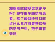 减脂能吃破壁灵芝孢子粉？现在很多肺结节患者，除了戒烟还可以吃点什么食疗或者茶饮预防结节产生，孢子粉有效吗