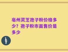 亳州灵芝孢子粉价格多少？孢子粉市面售价是多少
