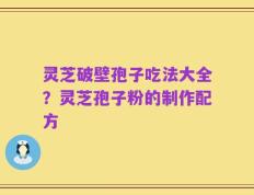 灵芝破壁孢子吃法大全？灵芝孢子粉的制作配方