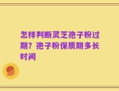 怎样判断灵芝孢子粉过期？孢子粉保质期多长时间