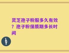 灵芝孢子粉服多久有效？孢子粉保质期多长时间