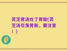 灵芝煮汤吃了胃胀(灵芝汤引发胃胀，要注意！)