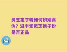 灵芝孢子粉如何辨别真伪？滋丰堂灵芝孢子粉是否正品