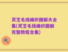 灵芝毛线编织图解大全集(灵芝毛线编织图解完整教程合集)