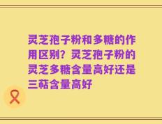 灵芝孢子粉和多糖的作用区别？灵芝孢子粉的灵芝多糖含量高好还是三萜含量高好