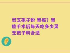 灵芝孢子粉 胃癌？胃癌手术后每天吃多少灵芝孢子粉合适