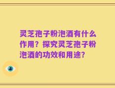 灵芝孢子粉泡酒有什么作用？探究灵芝孢子粉泡酒的功效和用途？