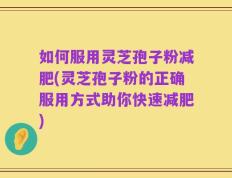 如何服用灵芝孢子粉减肥(灵芝孢子粉的正确服用方式助你快速减肥)