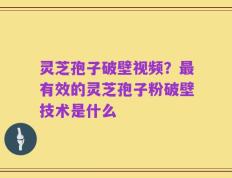 灵芝孢子破壁视频？最有效的灵芝孢子粉破壁技术是什么