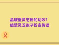 品破壁灵芝粉的功效？破壁灵芝孢子粉宣传语
