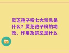灵芝孢子粉七大禁忌是什么？灵芝孢子粉的功效、作用及禁忌是什么