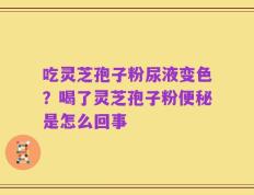 吃灵芝孢子粉尿液变色？喝了灵芝孢子粉便秘是怎么回事