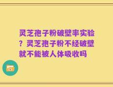 灵芝孢子粉破壁率实验？灵芝孢子粉不经破壁就不能被人体吸收吗