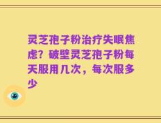 灵芝孢子粉治疗失眠焦虑？破壁灵芝孢子粉每天服用几次，每次服多少