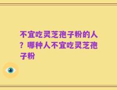 不宜吃灵芝孢子粉的人？哪种人不宜吃灵芝孢子粉