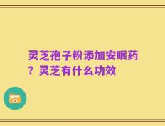 灵芝孢子粉添加安眠药？灵芝有什么功效