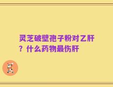 灵芝破壁孢子粉对乙肝？什么药物最伤肝