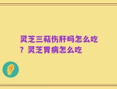 灵芝三萜伤肝吗怎么吃？灵芝胃病怎么吃
