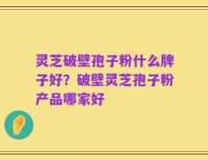 灵芝破壁孢子粉什么牌子好？破壁灵芝孢子粉产品哪家好