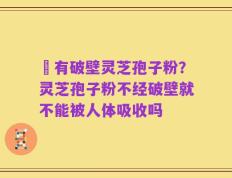 沒有破壁灵芝孢子粉？灵芝孢子粉不经破壁就不能被人体吸收吗