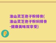 淮山灵芝孢子粉排骨(淮山灵芝孢子粉焖排骨-健康美味双享受)