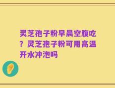 灵芝孢子粉早晨空腹吃？灵芝孢子粉可用高温开水冲泡吗