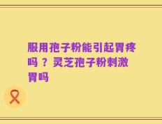 服用孢子粉能引起胃疼吗 ？灵芝孢子粉刺激胃吗
