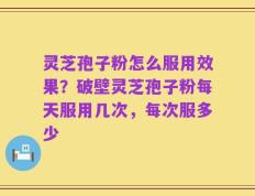 灵芝孢子粉怎么服用效果？破壁灵芝孢子粉每天服用几次，每次服多少