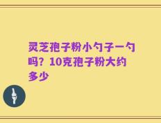 灵芝孢子粉小勺子一勺吗？10克孢子粉大约多少