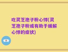吃灵芝孢子粉心悸(灵芝孢子粉或有助于缓解心悸的症状)