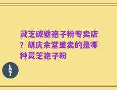 灵芝破壁孢子粉专卖店？胡庆余堂里卖的是哪种灵芝孢子粉
