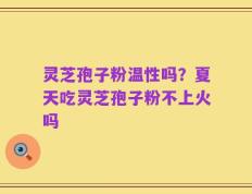 灵芝孢子粉温性吗？夏天吃灵芝孢子粉不上火吗