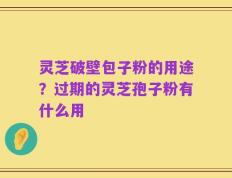 灵芝破壁包子粉的用途？过期的灵芝孢子粉有什么用