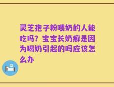 灵芝孢子粉喂奶的人能吃吗？宝宝长奶癣是因为喝奶引起的吗应该怎么办