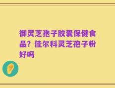 御灵芝孢子胶囊保健食品？佳尔科灵芝孢子粉好吗
