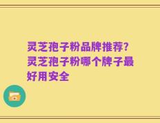 灵芝孢子粉品牌推荐？灵芝孢子粉哪个牌子最好用安全
