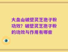 大盘山破壁灵芝孢子粉功效？破壁灵芝孢子粉的功效与作用有哪些