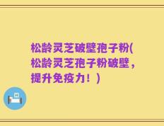 松龄灵芝破壁孢子粉(松龄灵芝孢子粉破壁，提升免疫力！)