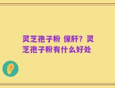 灵芝孢子粉 保肝？灵芝孢子粉有什么好处
