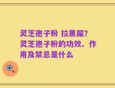 灵芝孢子粉 拉黑屎？灵芝孢子粉的功效、作用及禁忌是什么