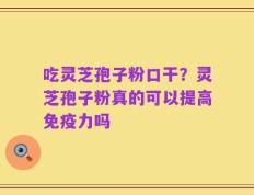 吃灵芝孢子粉口干？灵芝孢子粉真的可以提高免疫力吗